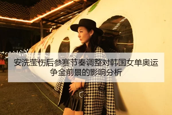 安洗莹伤后参赛节奏调整对韩国女单奥运争金前景的影响分析