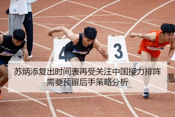 苏炳添复出时间表再受关注中国接力排阵需要预留后手策略分析