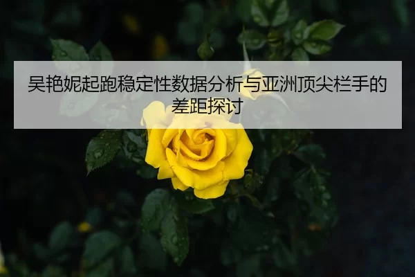 吴艳妮起跑稳定性数据分析与亚洲顶尖栏手的差距探讨