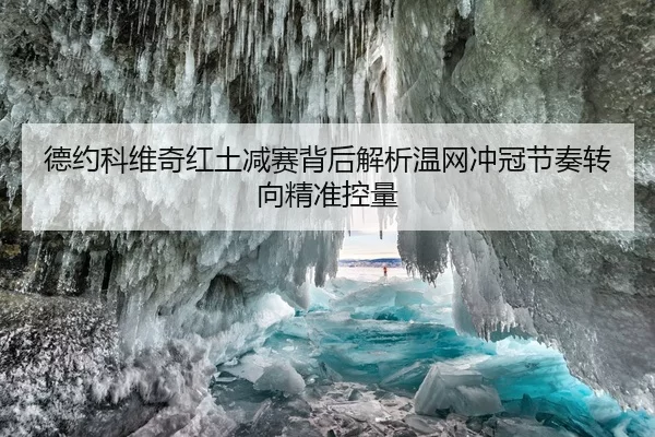德约科维奇红土减赛背后解析温网冲冠节奏转向精准控量