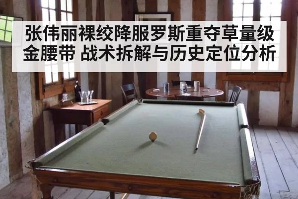 张伟丽裸绞降服罗斯重夺草量级金腰带 战术拆解与历史定位分析