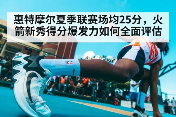 惠特摩尔夏季联赛场均25分，火箭新秀得分爆发力如何全面评估