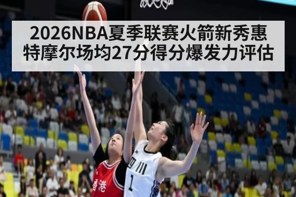 2026NBA夏季联赛火箭新秀惠特摩尔场均27分得分爆发力评估