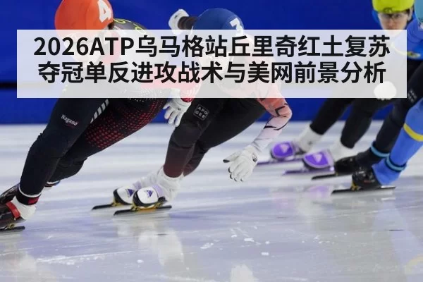 2026ATP乌马格站丘里奇红土复苏夺冠单反进攻战术与美网前景分析