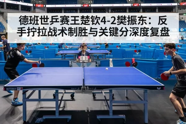 德班世乒赛王楚钦4-2樊振东：反手拧拉战术制胜与关键分深度复盘