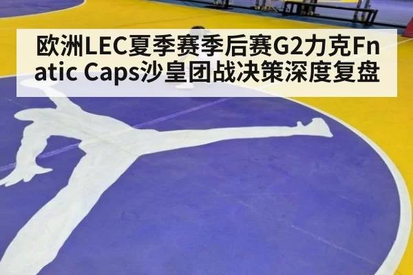 欧洲LEC夏季赛季后赛G2力克Fnatic Caps沙皇团战决策深度复盘 - ayx