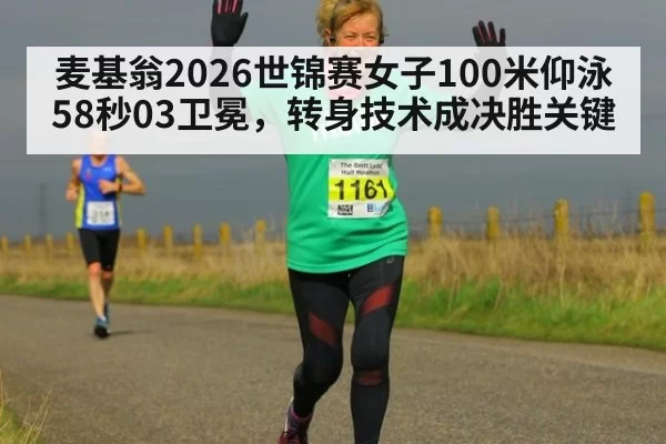 麦基翁2026世锦赛女子100米仰泳58秒03卫冕，转身技术成决胜关键 - ayx