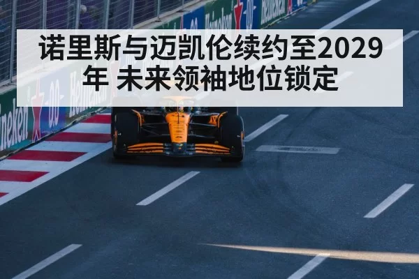 诺里斯与迈凯伦续约至2029年 未来领袖地位锁定 - ayx