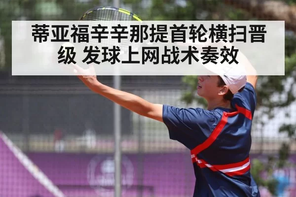蒂亚福辛辛那提首轮横扫晋级 发球上网战术奏效
