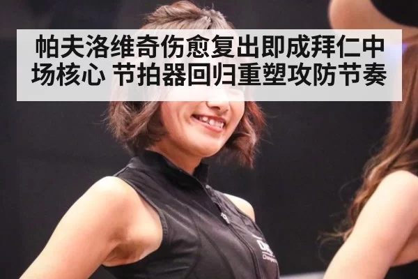 帕夫洛维奇伤愈复出即成拜仁中场核心 节拍器回归重塑攻防节奏
