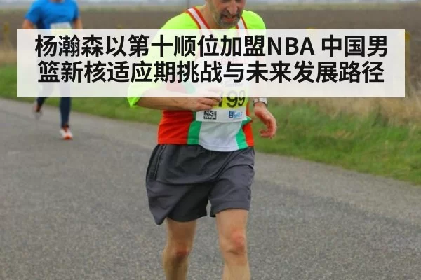 杨瀚森以第十顺位加盟NBA 中国男篮新核适应期挑战与未来发展路径
