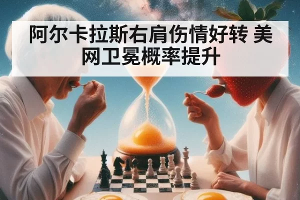 阿尔卡拉斯右肩伤情好转 美网卫冕概率提升