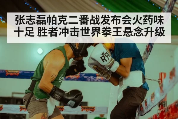 张志磊帕克二番战发布会火药味十足 胜者冲击世界拳王悬念升级
