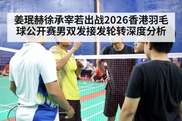 姜珉赫徐承宰若出战2026香港羽毛球公开赛男双发接发轮转深度分析 | aiyouxi