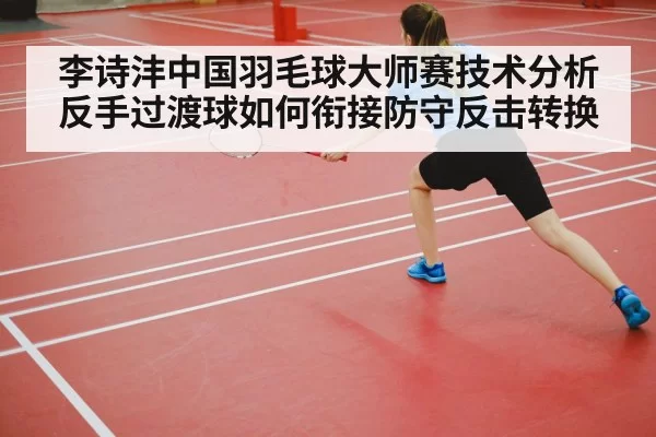 李诗沣中国羽毛球大师赛技术分析 反手过渡球如何衔接防守反击转换 - ayx