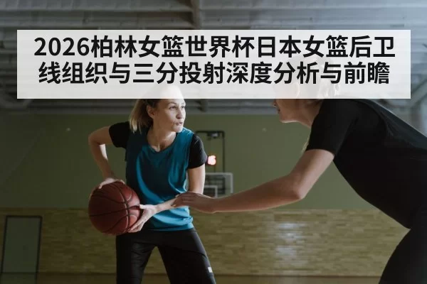 2026柏林女篮世界杯日本女篮后卫线组织与三分投射深度分析与前瞻 - ayx
